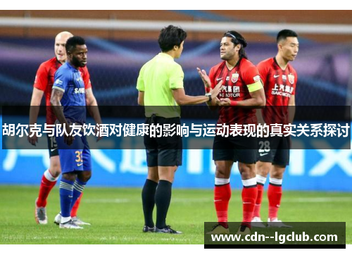 胡尔克与队友饮酒对健康的影响与运动表现的真实关系探讨
