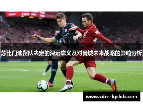 苏比门迪留队决定的深远意义及对曼城未来战略的影响分析