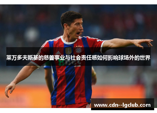 莱万多夫斯基的慈善事业与社会责任感如何影响球场外的世界