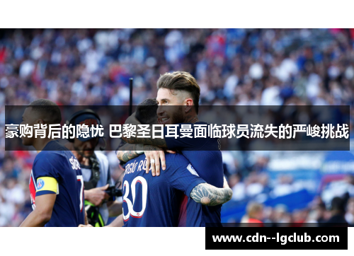 豪购背后的隐忧 巴黎圣日耳曼面临球员流失的严峻挑战