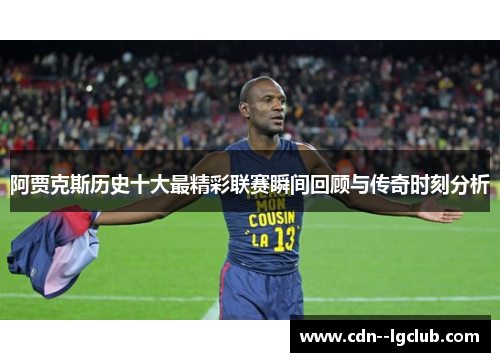 阿贾克斯历史十大最精彩联赛瞬间回顾与传奇时刻分析