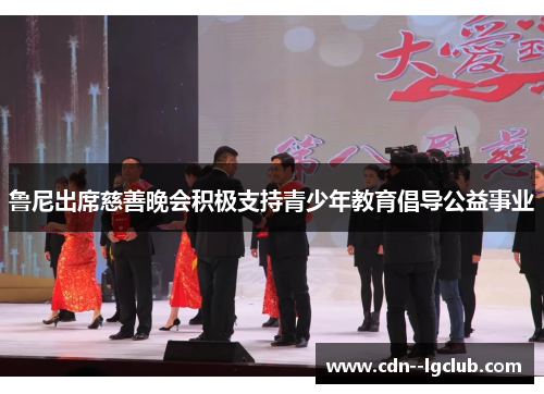 鲁尼出席慈善晚会积极支持青少年教育倡导公益事业