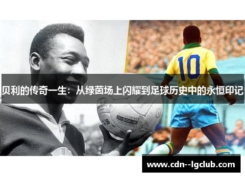 贝利的传奇一生：从绿茵场上闪耀到足球历史中的永恒印记