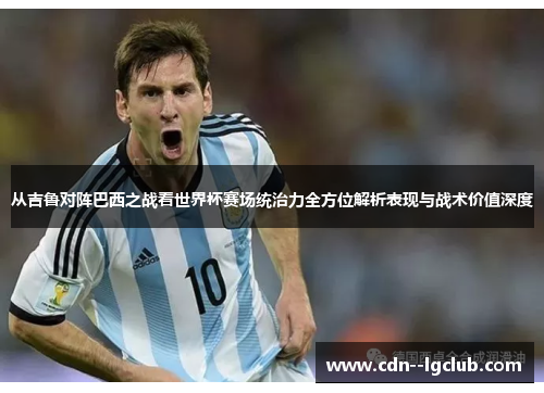 从吉鲁对阵巴西之战看世界杯赛场统治力全方位解析表现与战术价值深度 从吉鲁对阵巴西之战看世界杯赛场统治力全方位解析表现与战术价值深度