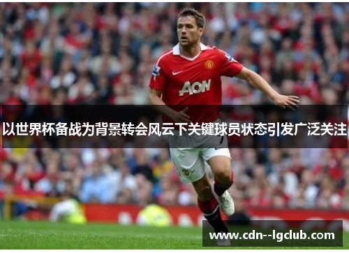 以世界杯备战为背景转会风云下关键球员状态引发广泛关注