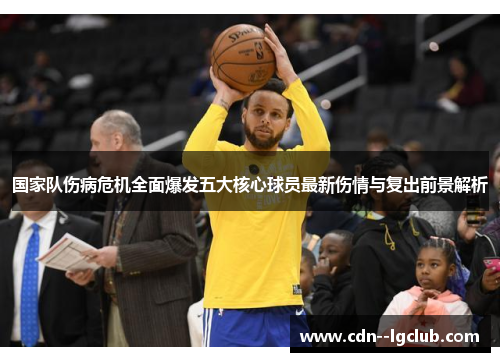 国家队伤病危机全面爆发五大核心球员最新伤情与复出前景解析 国家队伤病危机全面爆发五大核心球员最新伤情与复出前景解析