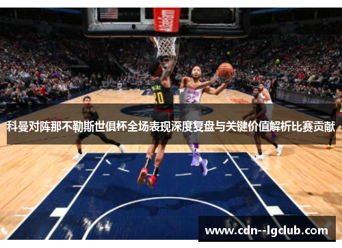 科曼对阵那不勒斯世俱杯全场表现深度复盘与关键价值解析比赛贡献 科曼对阵那不勒斯世俱杯全场表现深度复盘与关键价值解析比赛贡献