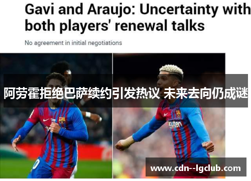 阿劳霍拒绝巴萨续约引发热议 未来去向仍成谜 阿劳霍拒绝巴萨续约引发热议 未来去向仍成谜