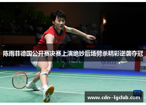 陈雨菲德国公开赛决赛上演绝妙后场劈杀精彩逆袭夺冠 陈雨菲德国公开赛决赛上演绝妙后场劈杀精彩逆袭夺冠