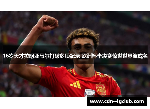16岁天才拉明亚马尔打破多项纪录 欧洲杯半决赛惊世世界波成名 16岁天才拉明亚马尔打破多项纪录 欧洲杯半决赛惊世世界波成名