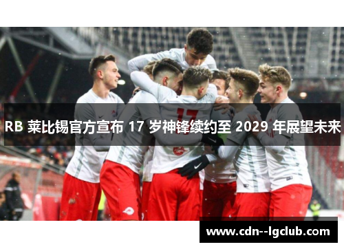 RB 莱比锡官方宣布 17 岁神锋续约至 2029 年展望未来 RB 莱比锡官方宣布 17 岁神锋续约至 2029 年展望未来
