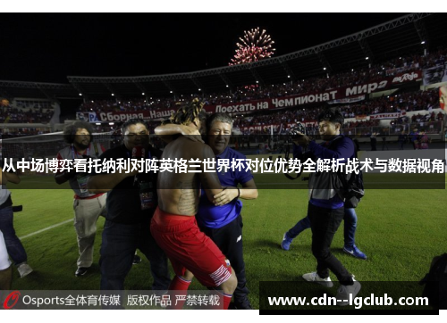 从中场博弈看托纳利对阵英格兰世界杯对位优势全解析战术与数据视角 从中场博弈看托纳利对阵英格兰世界杯对位优势全解析战术与数据视角