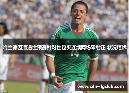 哈兰德因遭遇世预赛针对性包夹连续两场零射正 状况堪忧