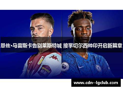 恩佐·马雷斯卡告别莱斯特城 接掌切尔西帅印开启新篇章