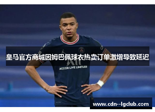 皇马官方商城因姆巴佩球衣热卖订单激增导致延迟 皇马官方商城因姆巴佩球衣热卖订单激增导致延迟