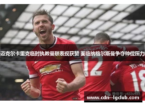 迈克尔卡里克临时执教曼联表现获赞 面临纳格尔斯曼争夺帅位压力 迈克尔卡里克临时执教曼联表现获赞 面临纳格尔斯曼争夺帅位压力