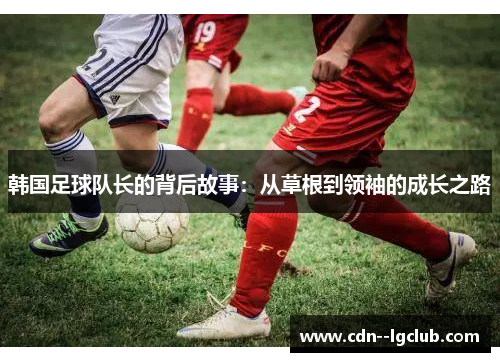 韩国足球队长的背后故事:从草根到领袖的成长之路 韩国足球队长的背后故事:从草根到领袖的成长之路