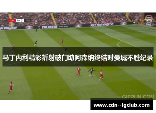 马丁内利精彩折射破门助阿森纳终结对曼城不胜纪录 马丁内利精彩折射破门助阿森纳终结对曼城不胜纪录