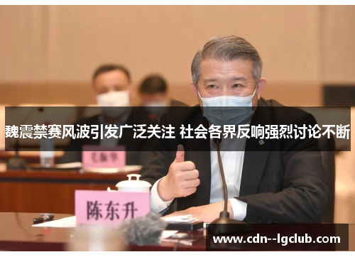 魏震禁赛风波引发广泛关注 社会各界反响强烈讨论不断 魏震禁赛风波引发广泛关注 社会各界反响强烈讨论不断