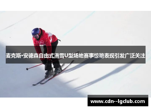 麦克斯·安德森自由式滑雪U型场地赛事惊艳表现引发广泛关注 麦克斯·安德森自由式滑雪U型场地赛事惊艳表现引发广泛关注