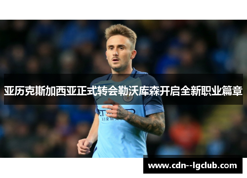 亚历克斯加西亚正式转会勒沃库森开启全新职业篇章 亚历克斯加西亚正式转会勒沃库森开启全新职业篇章