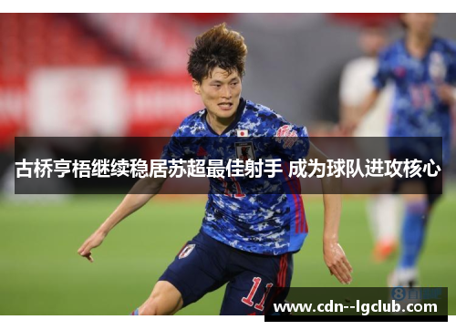 古桥亨梧继续稳居苏超最佳射手 成为球队进攻核心 古桥亨梧继续稳居苏超最佳射手 成为球队进攻核心