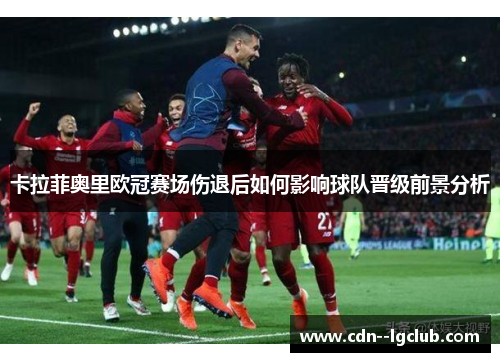 卡拉菲奥里欧冠赛场伤退后如何影响球队晋级前景分析 卡拉菲奥里欧冠赛场伤退后如何影响球队晋级前景分析