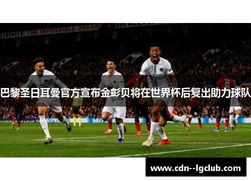 巴黎圣日耳曼官方宣布金彭贝将在世界杯后复出助力球队 巴黎圣日耳曼官方宣布金彭贝将在世界杯后复出助力球队