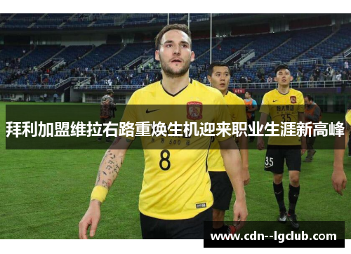 拜利加盟维拉右路重焕生机迎来职业生涯新高峰 拜利加盟维拉右路重焕生机迎来职业生涯新高峰