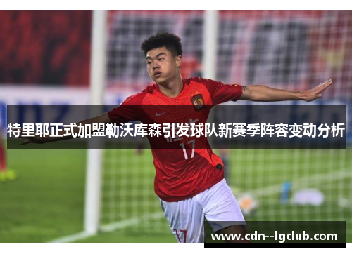 特里耶正式加盟勒沃库森引发球队新赛季阵容变动分析 特里耶正式加盟勒沃库森引发球队新赛季阵容变动分析