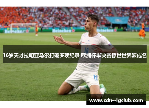 16岁天才拉明亚马尔打破多项纪录 欧洲杯半决赛惊世世界波成名 16岁天才拉明亚马尔打破多项纪录 欧洲杯半决赛惊世世界波成名