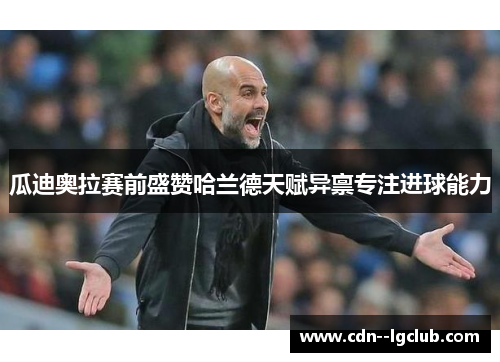 瓜迪奥拉赛前盛赞哈兰德天赋异禀专注进球能力 瓜迪奥拉赛前盛赞哈兰德天赋异禀专注进球能力