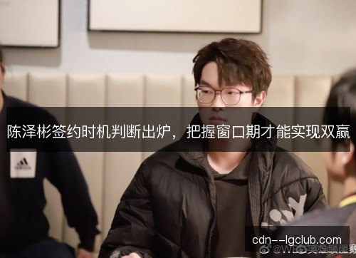 陈泽彬签约时机判断出炉，把握窗口期才能实现双赢